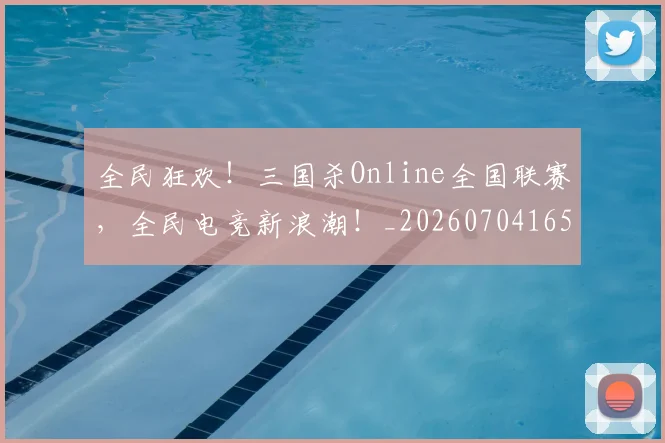 全民狂欢！三国杀Online全国联赛，全民电竞新浪潮！_20260704165425