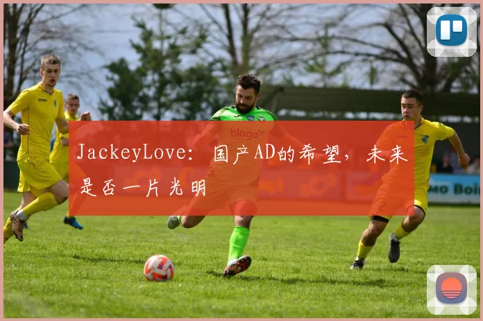 JackeyLove:国产AD的希望,未来是否一片光明