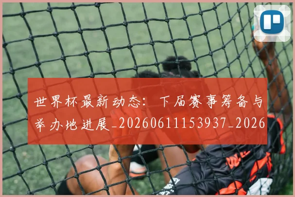 世界杯最新动态：下届赛事筹备与举办地进展_20260611153937_20260702173906