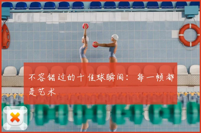 不容错过的十佳球瞬间:每一帧都是艺术