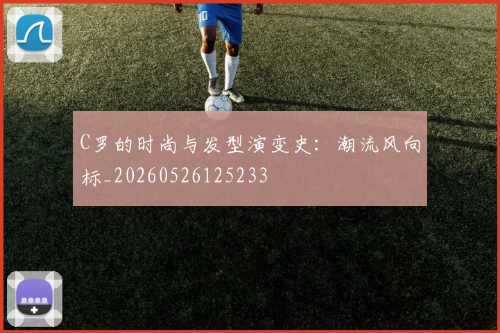 C罗的时尚与发型演变史：潮流风向标_20260526125233