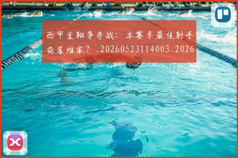 西甲金靴争夺战：本赛季最佳射手花落谁家？_20260523114003_20260710013023