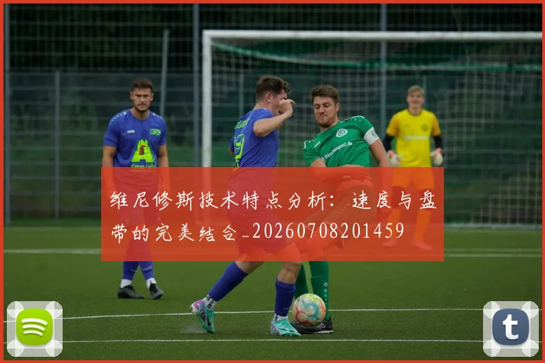 维尼修斯技术特点分析:速度与盘带的完美结合_20260708201459