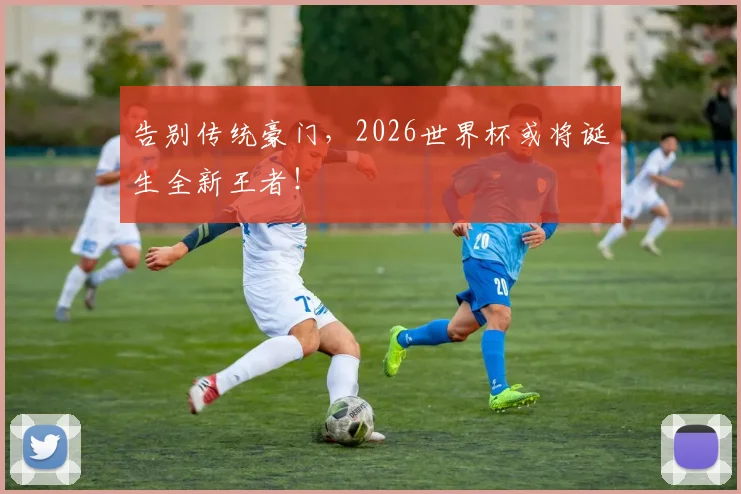 告别传统豪门,2026世界杯或将诞生全新王者!