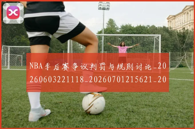 NBA季后赛争议判罚与规则讨论_20260603221118_20260701215621_20260714210315