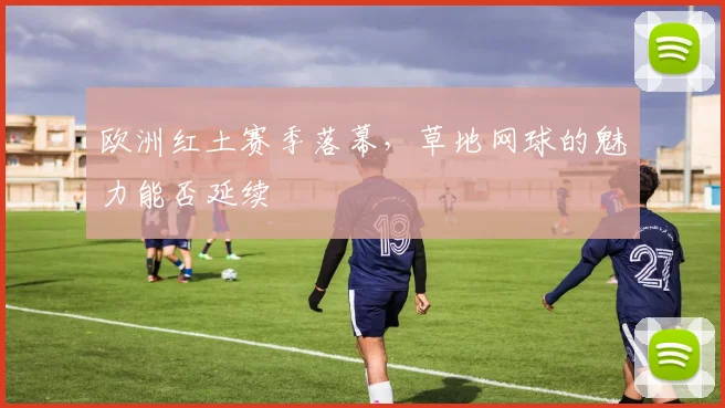 欧洲红土赛季落幕,草地网球的魅力能否延续