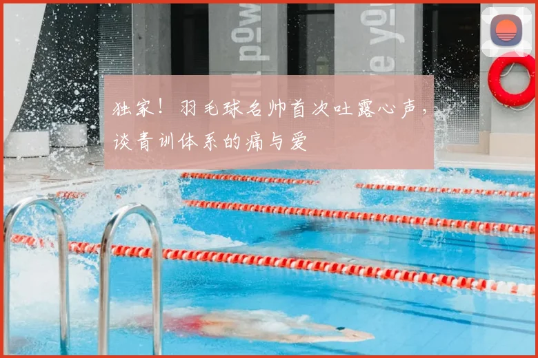 独家!羽毛球名帅首次吐露心声,谈青训体系的痛与爱