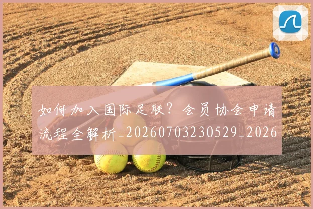 如何加入国际足联？会员协会申请流程全解析_20260703230529_20260722150145