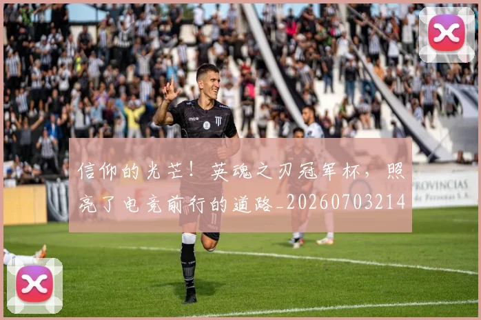 信仰的光芒！英魂之刃冠军杯，照亮了电竞前行的道路_20260703214243