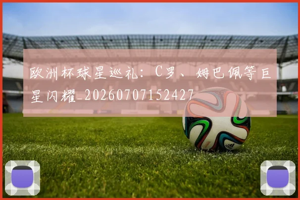 欧洲杯球星巡礼:C罗、姆巴佩等巨星闪耀_20260707152427