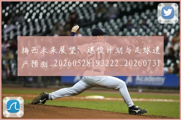 梅西未来展望:退役计划与足球遗产预测_20260528193222_20260731181855