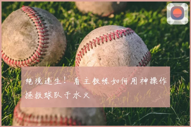 绝境逢生!看主教练如何用神操作拯救球队于水火