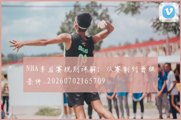 NBA季后赛规则详解：从赛制到晋级条件_20260702165709