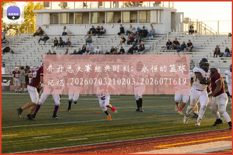 乔丹总决赛经典时刻：永恒的篮球记忆_20260703210203_20260716192124