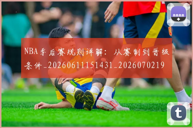 NBA季后赛规则详解：从赛制到晋级条件_20260611151431_20260702194819