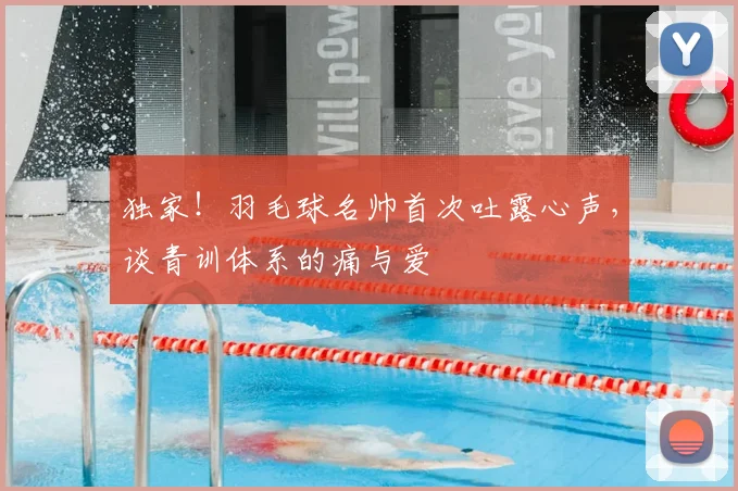 独家!羽毛球名帅首次吐露心声,谈青训体系的痛与爱