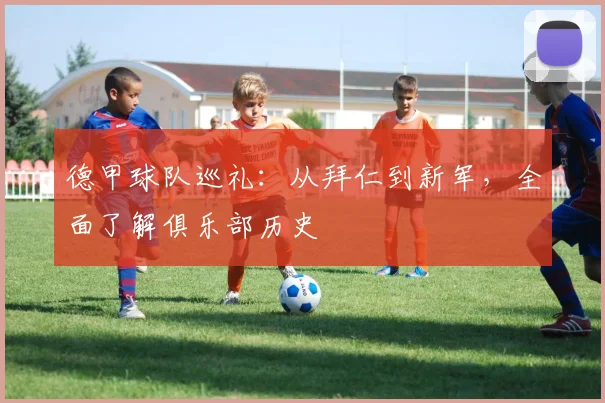德甲球队巡礼：从拜仁到新军，全面了解俱乐部历史