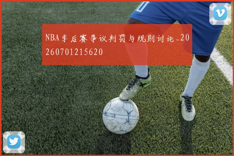 NBA季后赛争议判罚与规则讨论_20260701215620