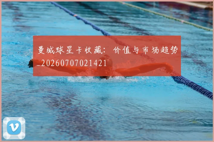 曼城球星卡收藏：价值与市场趋势_20260707021421