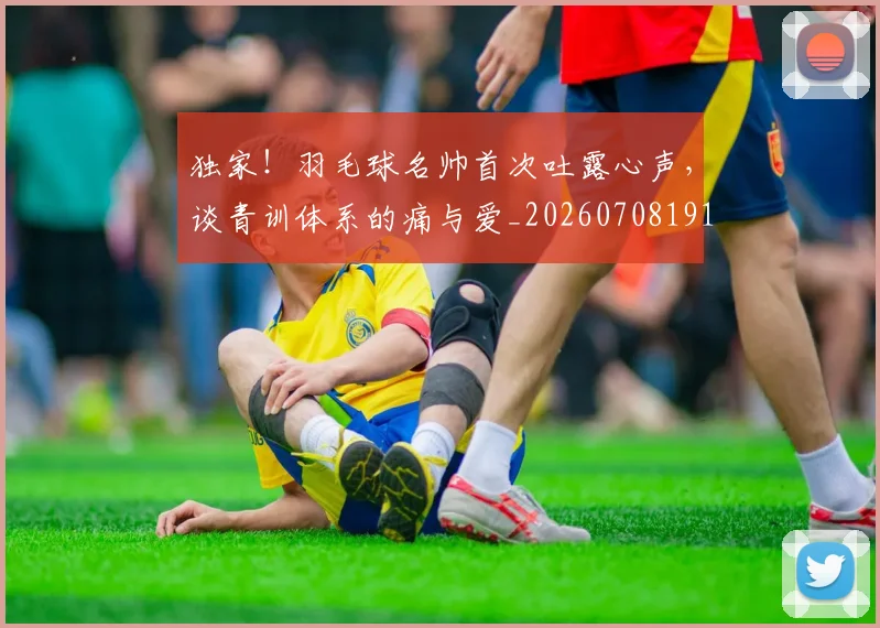 独家!羽毛球名帅首次吐露心声,谈青训体系的痛与爱_20260708191301_20260803134252
