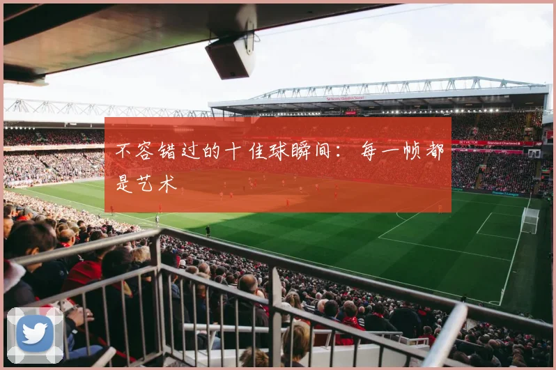 不容错过的十佳球瞬间:每一帧都是艺术