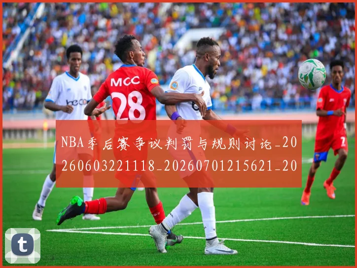 NBA季后赛争议判罚与规则讨论_20260603221118_20260701215621_20260714210315
