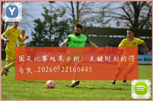 国足比赛结果分析：关键时刻的得与失_20260522160445