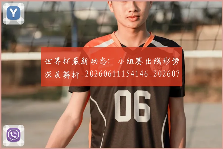 世界杯最新动态:小组赛出线形势深度解析_20260611154146_20260702174055