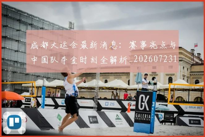 成都大运会最新消息：赛事亮点与中国队夺金时刻全解析_20260723181352