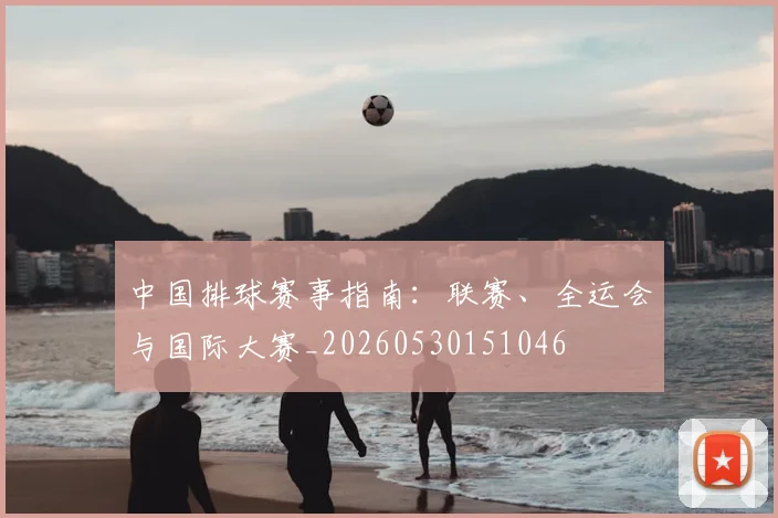 中国排球赛事指南：联赛、全运会与国际大赛_20260530151046