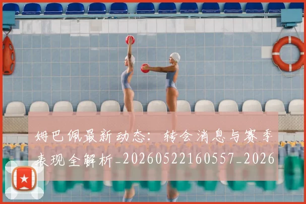 姆巴佩最新动态：转会消息与赛季表现全解析_20260522160557_20260703231749