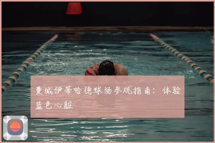 曼城伊蒂哈德球场参观指南：体验蓝色心脏