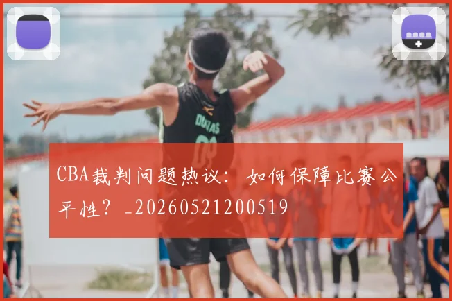 CBA裁判问题热议:如何保障比赛公平性?_20260521200519