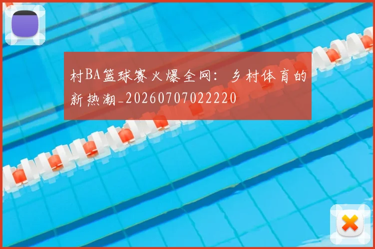 村BA篮球赛火爆全网：乡村体育的新热潮_20260707022220