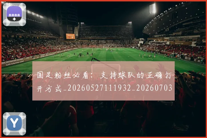国足粉丝必看：支持球队的正确打开方式_20260527111932_20260703224347_20260719165214