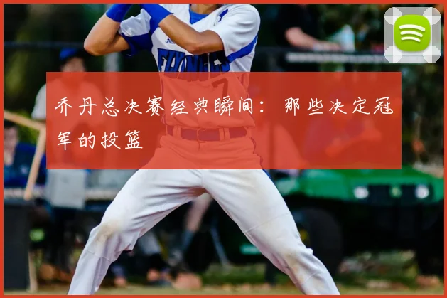 乔丹总决赛经典瞬间:那些决定冠军的投篮