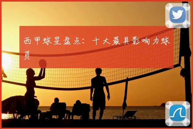 西甲球星盘点:十大最具影响力球员