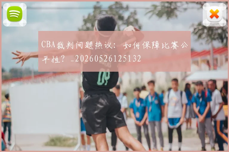 CBA裁判问题热议：如何保障比赛公平性？_20260526125132