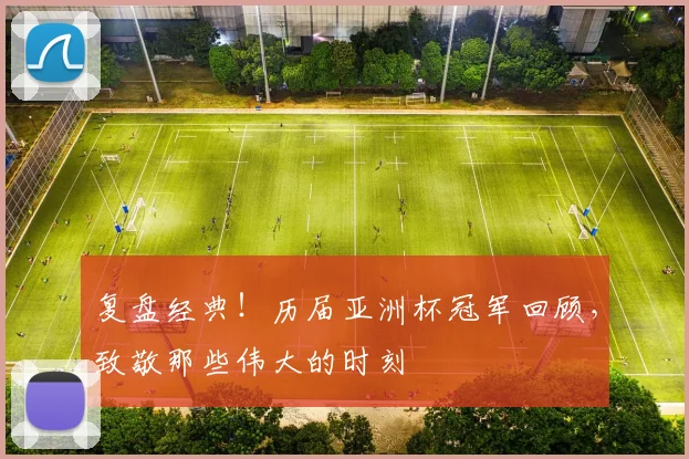 复盘经典！历届亚洲杯冠军回顾，致敬那些伟大的时刻