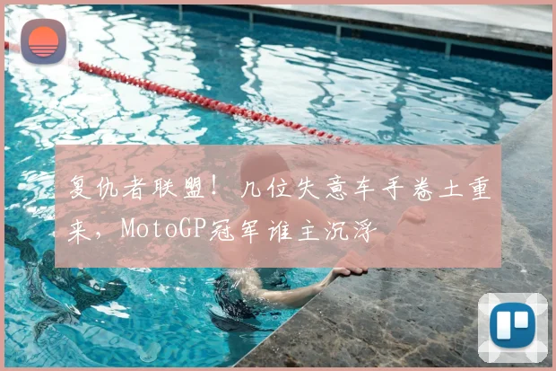 复仇者联盟！几位失意车手卷土重来，MotoGP冠军谁主沉浮