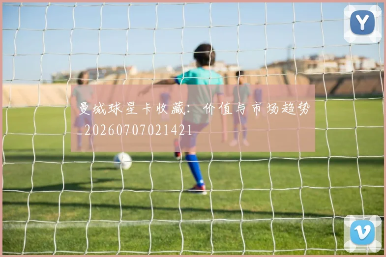 曼城球星卡收藏:价值与市场趋势_20260707021421