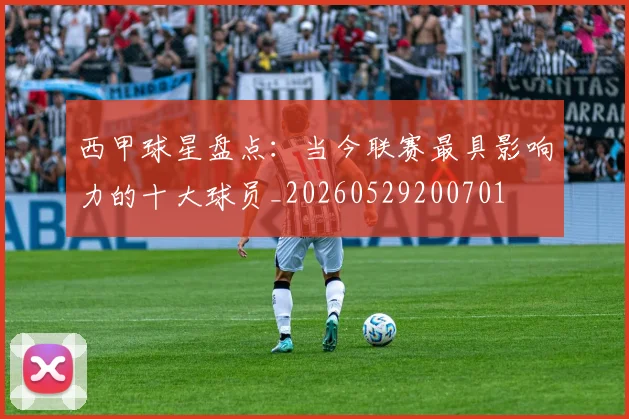 西甲球星盘点:当今联赛最具影响力的十大球员_20260529200701