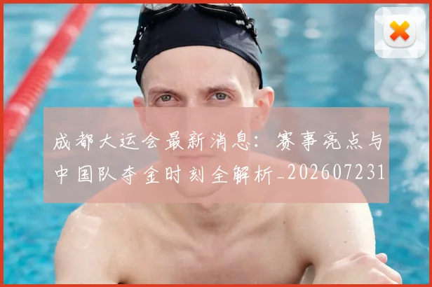 成都大运会最新消息:赛事亮点与中国队夺金时刻全解析_20260723181352