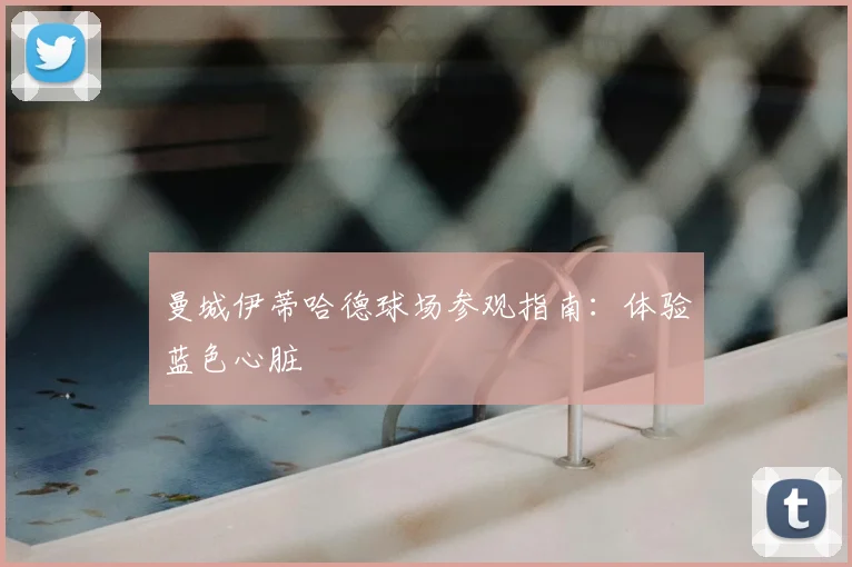 曼城伊蒂哈德球场参观指南:体验蓝色心脏