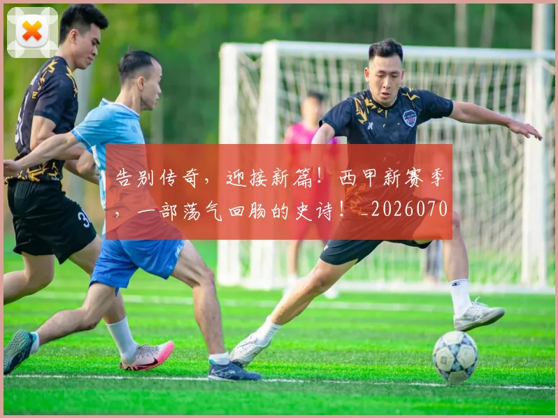 告别传奇，迎接新篇！西甲新赛季，一部荡气回肠的史诗！_20260703221622_20260718205917