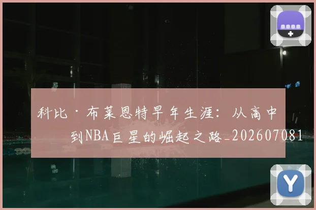 科比·布莱恩特早年生涯：从高中生到NBA巨星的崛起之路_20260708195000_20260802164757