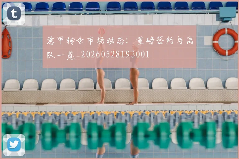 意甲转会市场动态：重磅签约与离队一览_20260528193001