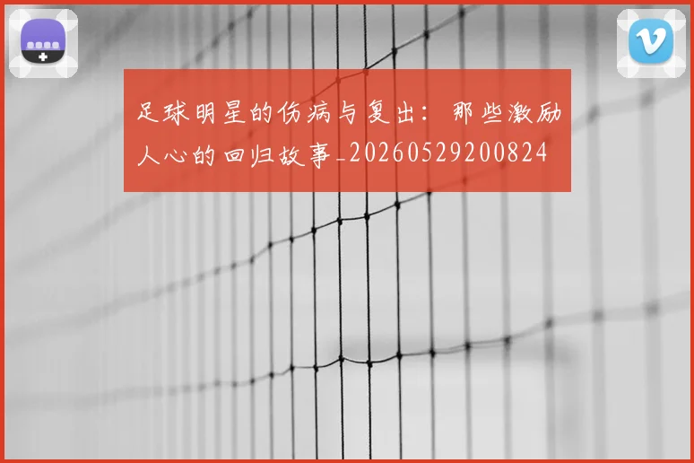足球明星的伤病与复出:那些激励人心的回归故事_20260529200824