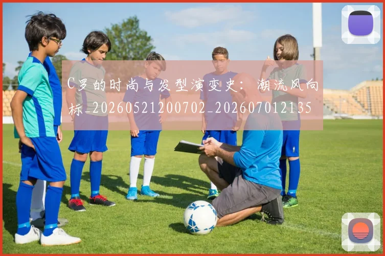 C罗的时尚与发型演变史:潮流风向标_20260521200702_20260701213539_20260712052319