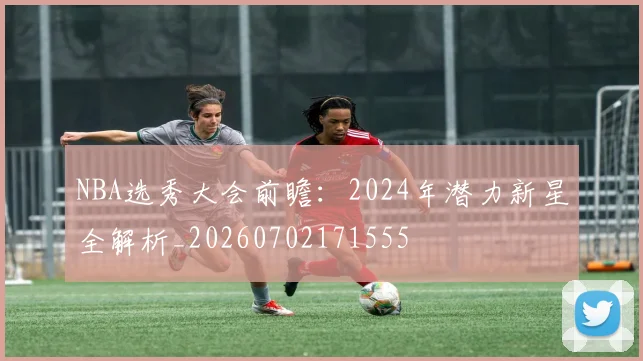 NBA选秀大会前瞻：2024年潜力新星全解析_20260702171555